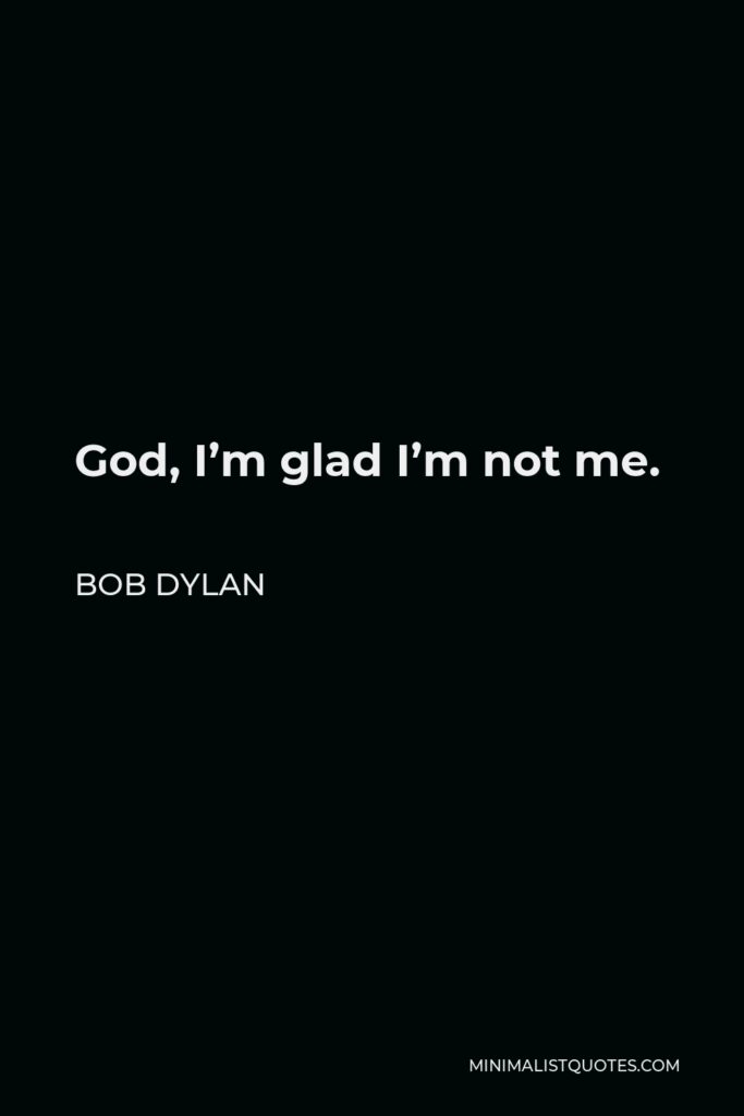 Bob Dylan Quote - God, I’m glad I’m not me.