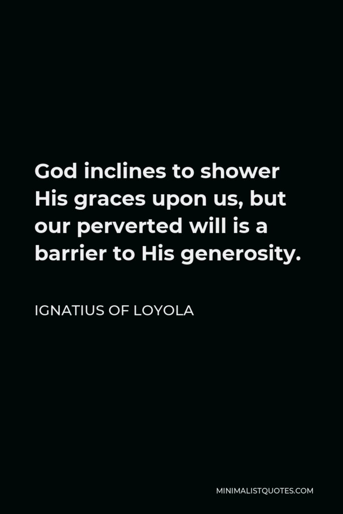 Ignatius of Loyola Quote - God inclines to shower His graces upon us, but our perverted will is a barrier to His generosity.