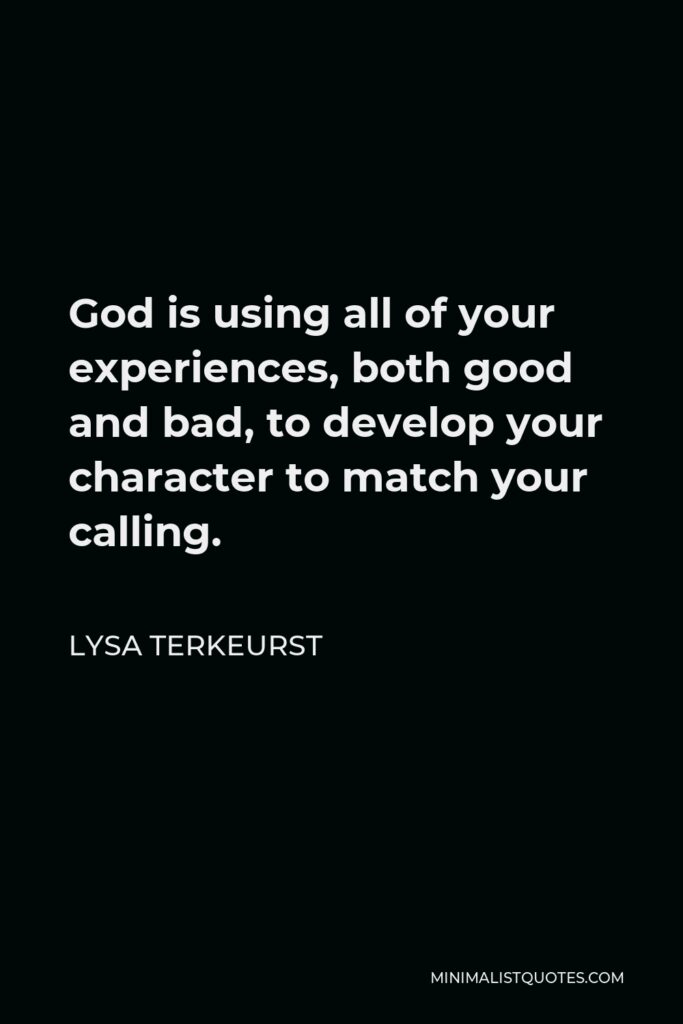 Lysa TerKeurst Quote - God is using all of your experiences, both good and bad, to develop your character to match your calling.