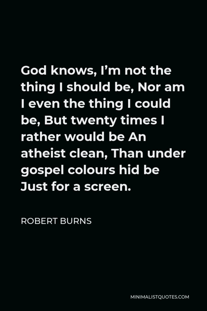 Robert Burns Quote - God knows, I’m not the thing I should be, Nor am I even the thing I could be, But twenty times I rather would be An atheist clean, Than under gospel colours hid be Just for a screen.