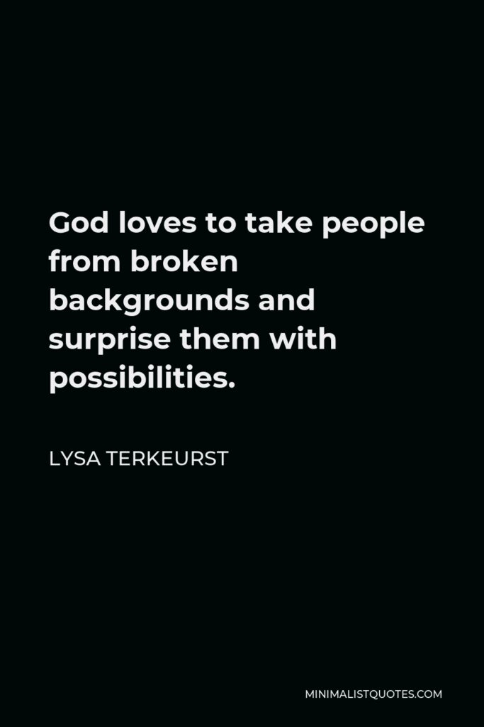 Lysa TerKeurst Quote - God loves to take people from broken backgrounds and surprise them with possibilities.