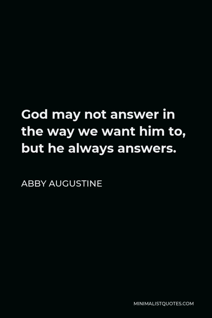 Abby Augustine Quote - God may not answer in the way we want him to, but he always answers.