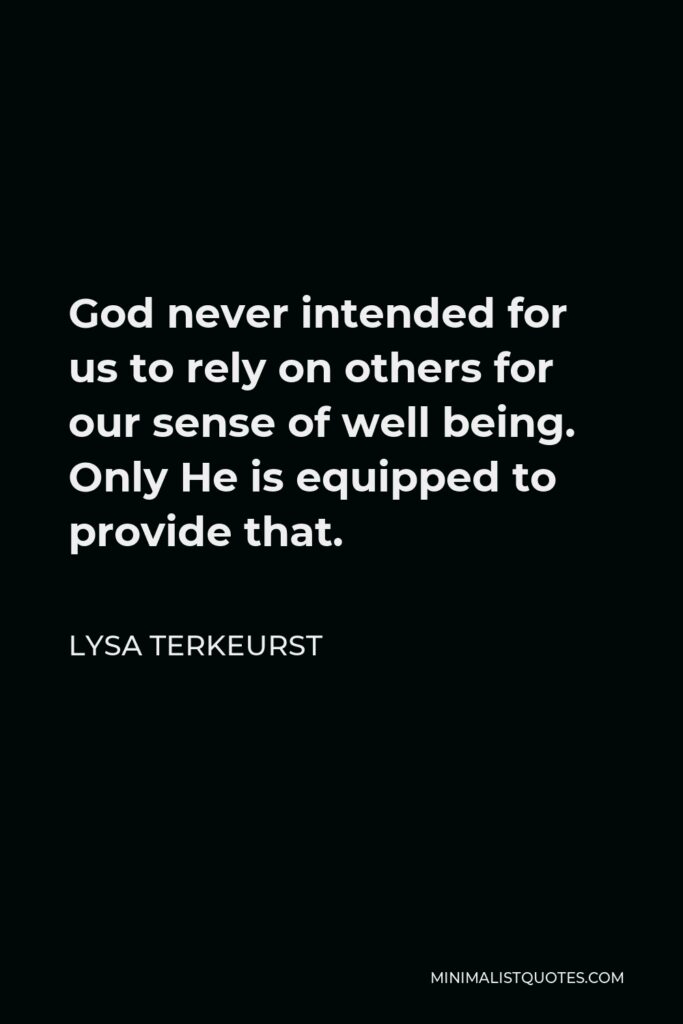Lysa TerKeurst Quote - God never intended for us to rely on others for our sense of well being. Only He is equipped to provide that.