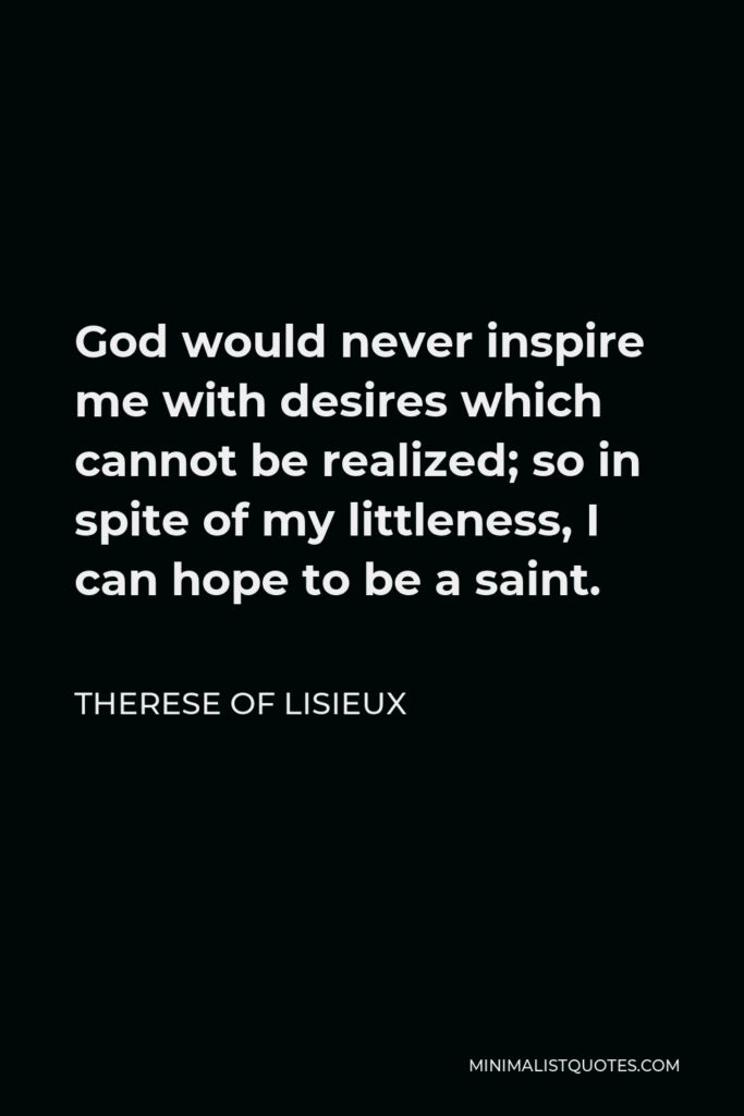 Therese of Lisieux Quote - God would never inspire me with desires which cannot be realized; so in spite of my littleness, I can hope to be a saint.