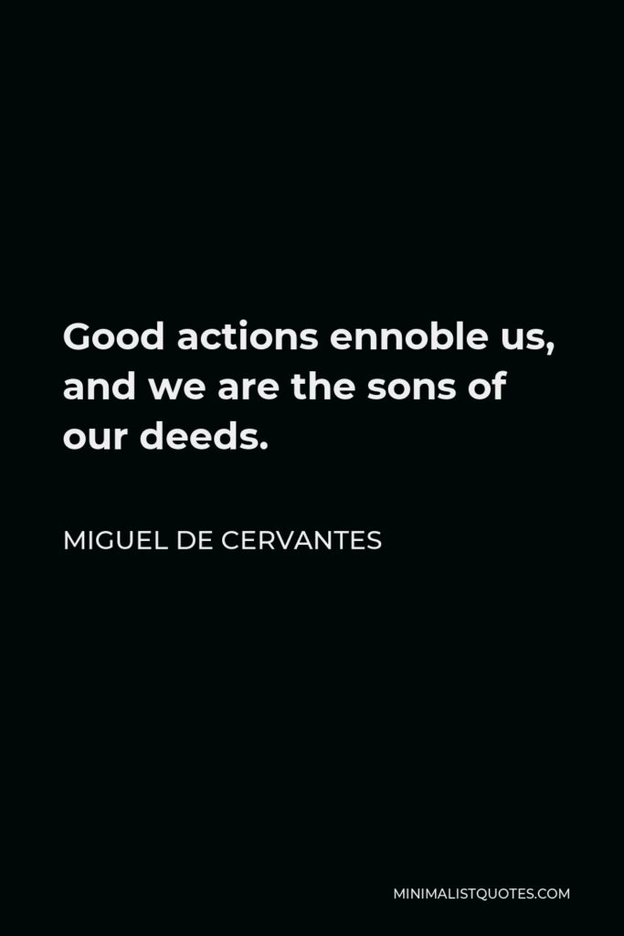 Miguel de Cervantes Quote - Good actions ennoble us, and we are the sons of our deeds.