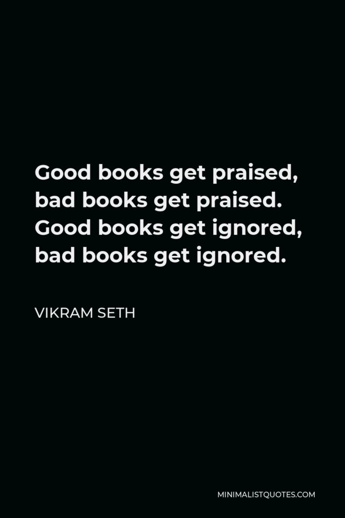 Vikram Seth Quote - Good books get praised, bad books get praised. Good books get ignored, bad books get ignored.
