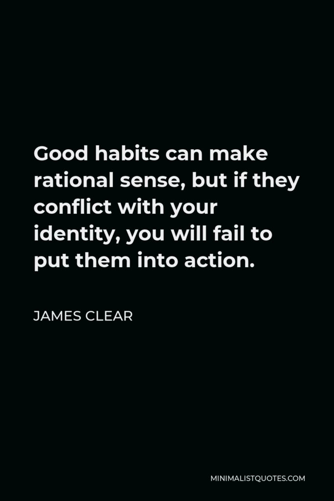 James Clear Quote - Good habits can make rational sense, but if they conflict with your identity, you will fail to put them into action.