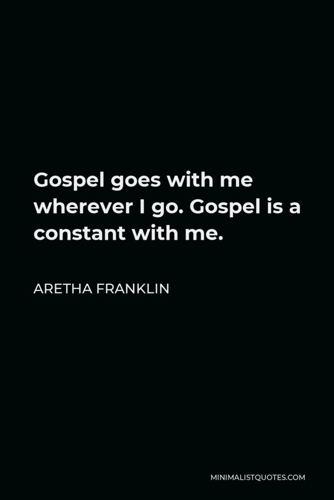 Aretha Franklin Quote - Gospel goes with me wherever I go. Gospel is a constant with me.