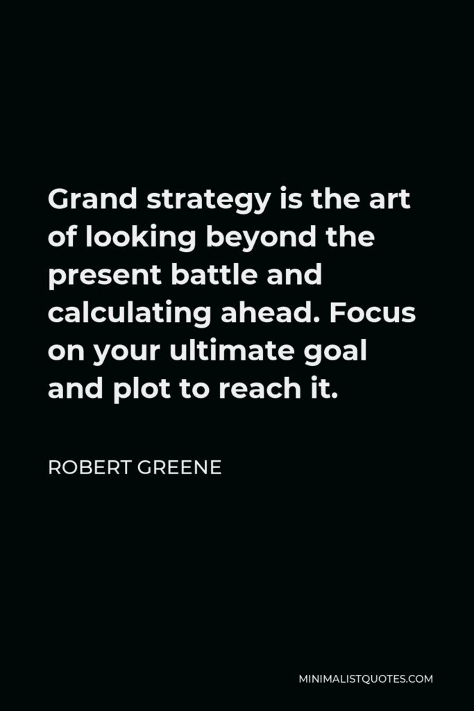 Robert Greene Quote - Grand strategy is the art of looking beyond the present battle and calculating ahead. Focus on your ultimate goal and plot to reach it.