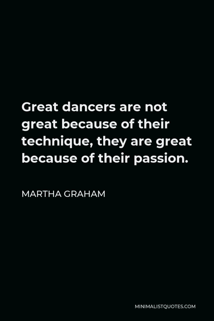 Martha Graham Quote - Great dancers are not great because of their technique, they are great because of their passion.