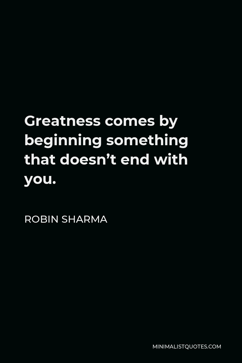 Robin Sharma Quote - Greatness comes by beginning something that doesn’t end with you.