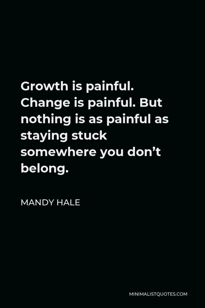 Mandy Hale Quote - Growth is painful. Change is painful. But nothing is as painful as staying stuck somewhere you don’t belong.