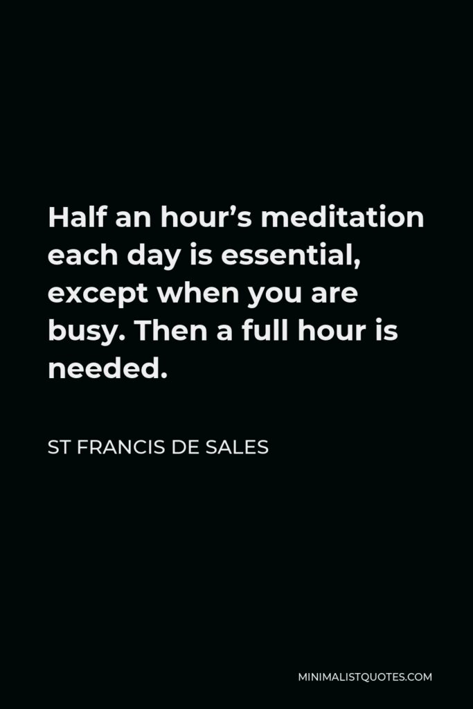 St Francis De Sales Quote - Half an hour’s meditation each day is essential, except when you are busy. Then a full hour is needed.