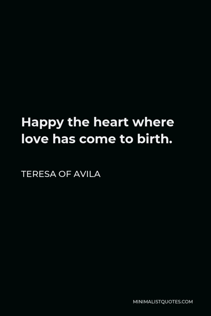 Teresa of Avila Quote - Happy the heart where love has come to birth.