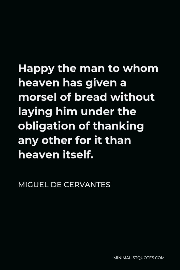 Miguel de Cervantes Quote - Happy the man to whom heaven has given a morsel of bread without laying him under the obligation of thanking any other for it than heaven itself.