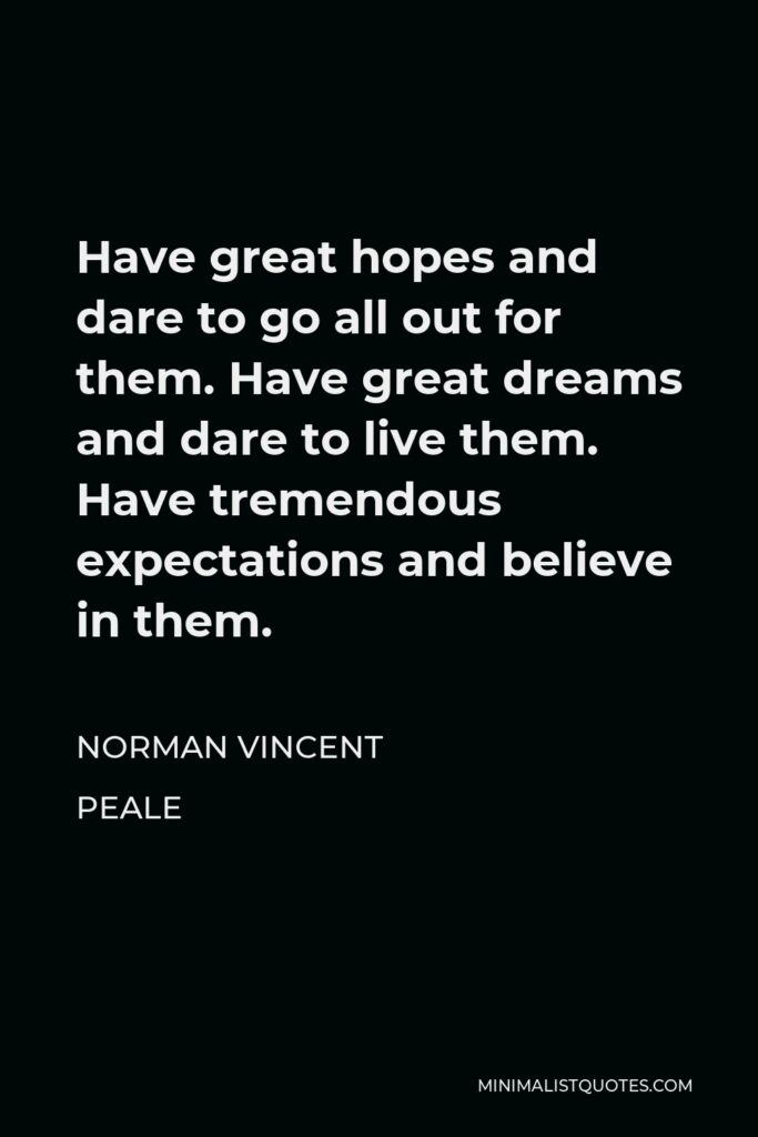 Norman Vincent Peale Quote - Have great hopes and dare to go all out for them. Have great dreams and dare to live them. Have tremendous expectations and believe in them.