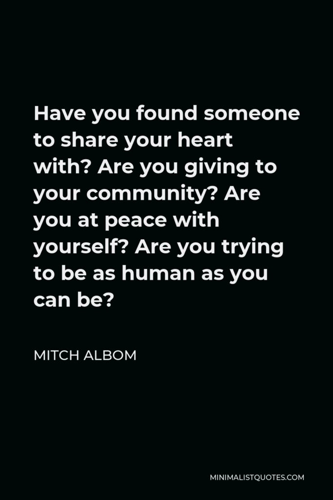 Mitch Albom Quote - Have you found someone to share your heart with? Are you giving to your community? Are you at peace with yourself? Are you trying to be as human as you can be?