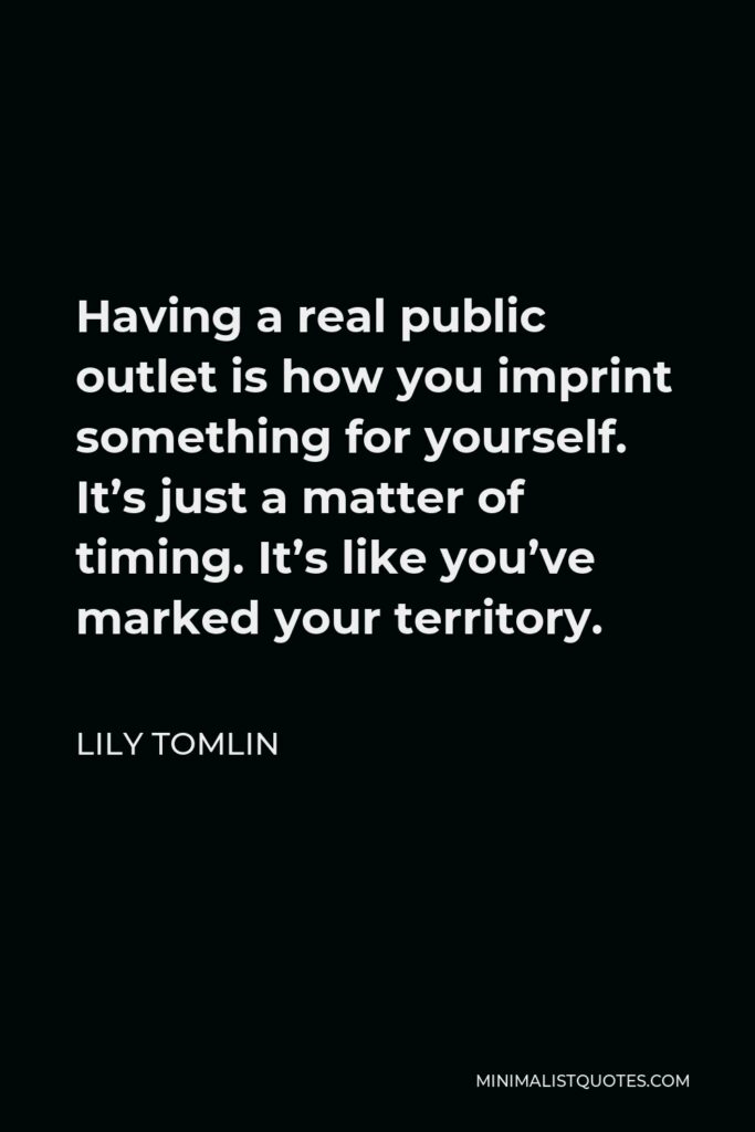 Lily Tomlin Quote - Having a real public outlet is how you imprint something for yourself. It’s just a matter of timing. It’s like you’ve marked your territory.