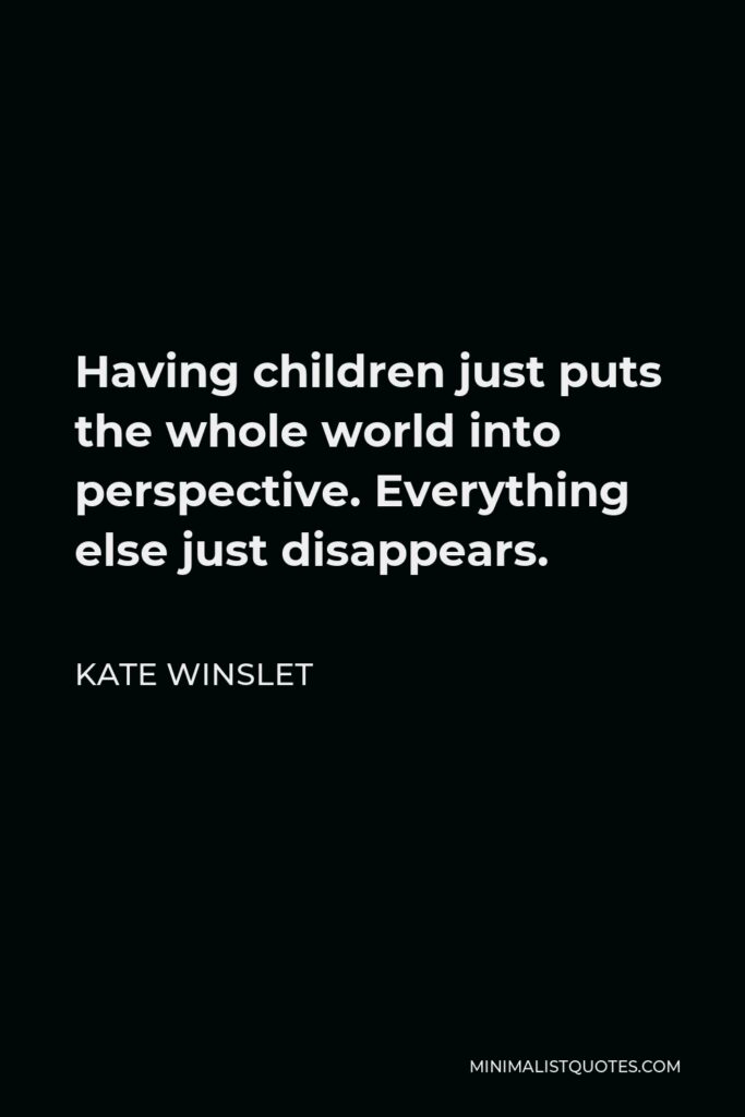 Kate Winslet Quote - Having children just puts the whole world into perspective. Everything else just disappears.