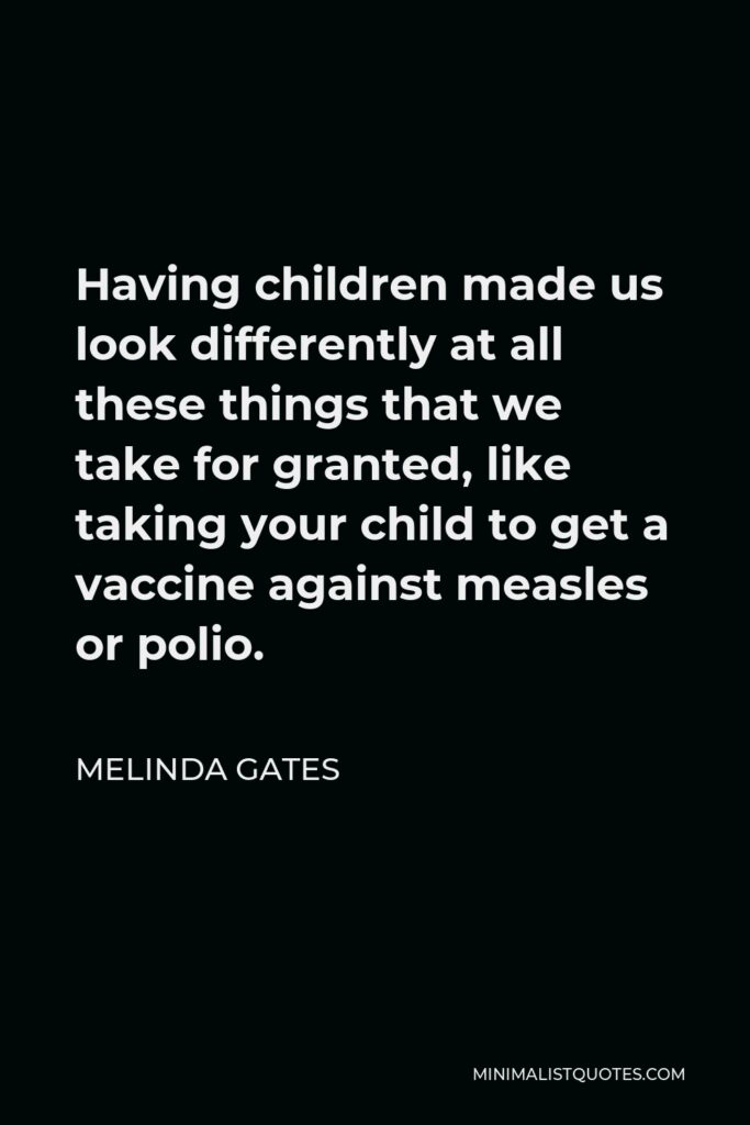 Melinda Gates Quote - Having children made us look differently at all these things that we take for granted, like taking your child to get a vaccine against measles or polio.