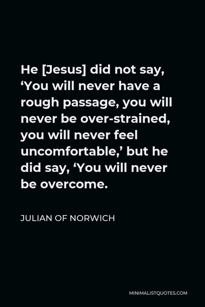 Julian of Norwich Quote - He [Jesus] did not say, ‘You will never have a rough passage, you will never be over-strained, you will never feel uncomfortable,’ but he did say, ‘You will never be overcome.