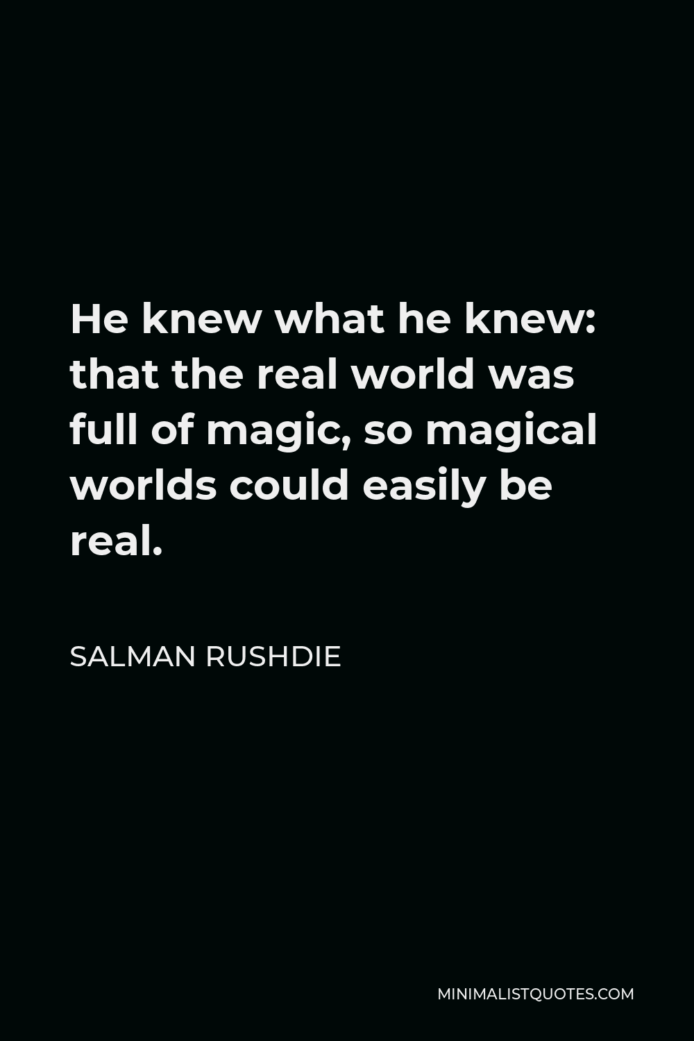 Salman Rushdie Quote - He knew what he knew: that the real world was full of magic, so magical worlds could easily be real.