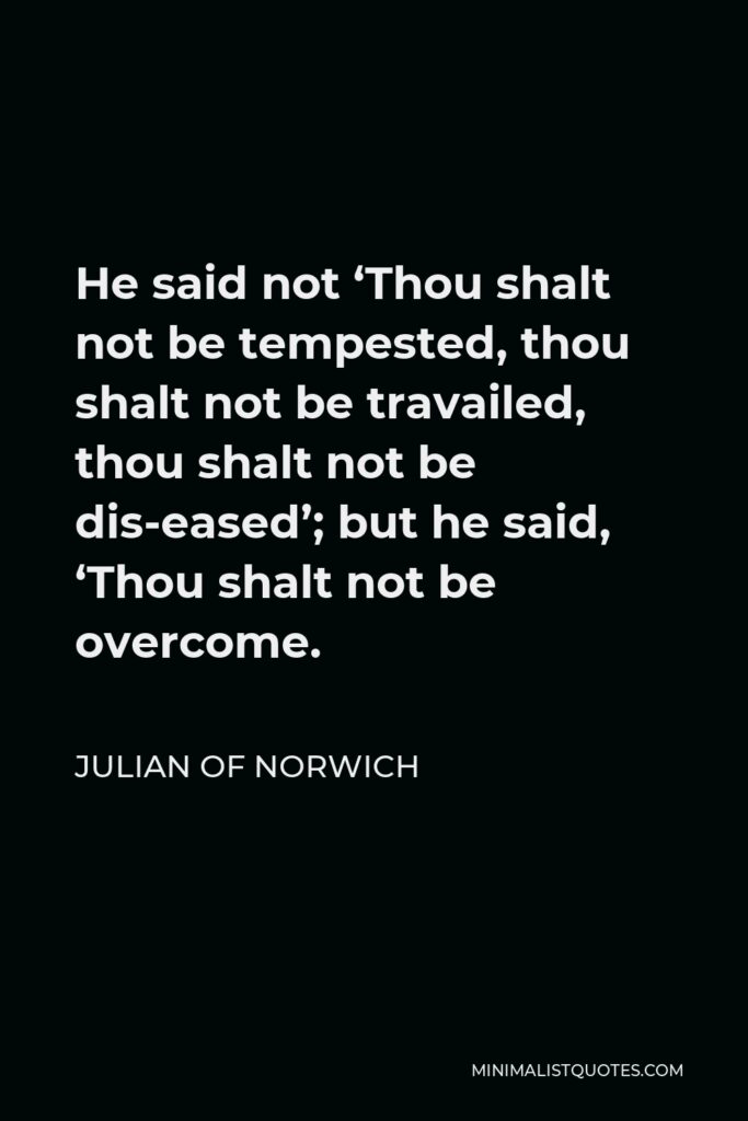 Julian of Norwich Quote - He said not ‘Thou shalt not be tempested, thou shalt not be travailed, thou shalt not be dis-eased’; but he said, ‘Thou shalt not be overcome.