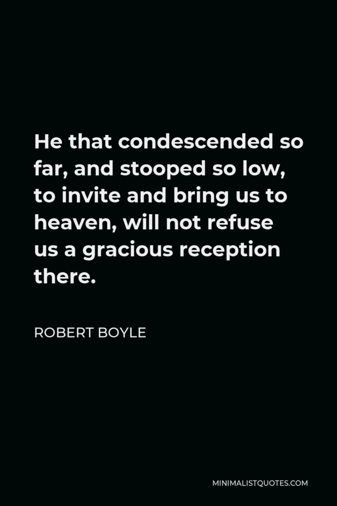 Robert Boyle Quote - He that condescended so far, and stooped so low, to invite and bring us to heaven, will not refuse us a gracious reception there.