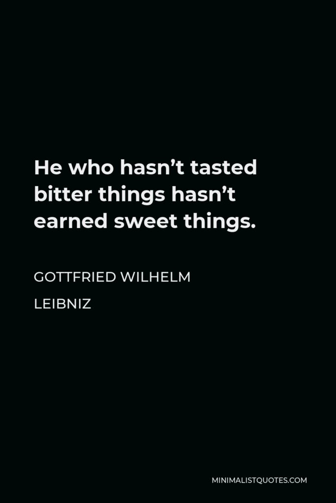 Gottfried Wilhelm Leibniz Quote - He who hasn’t tasted bitter things hasn’t earned sweet things.