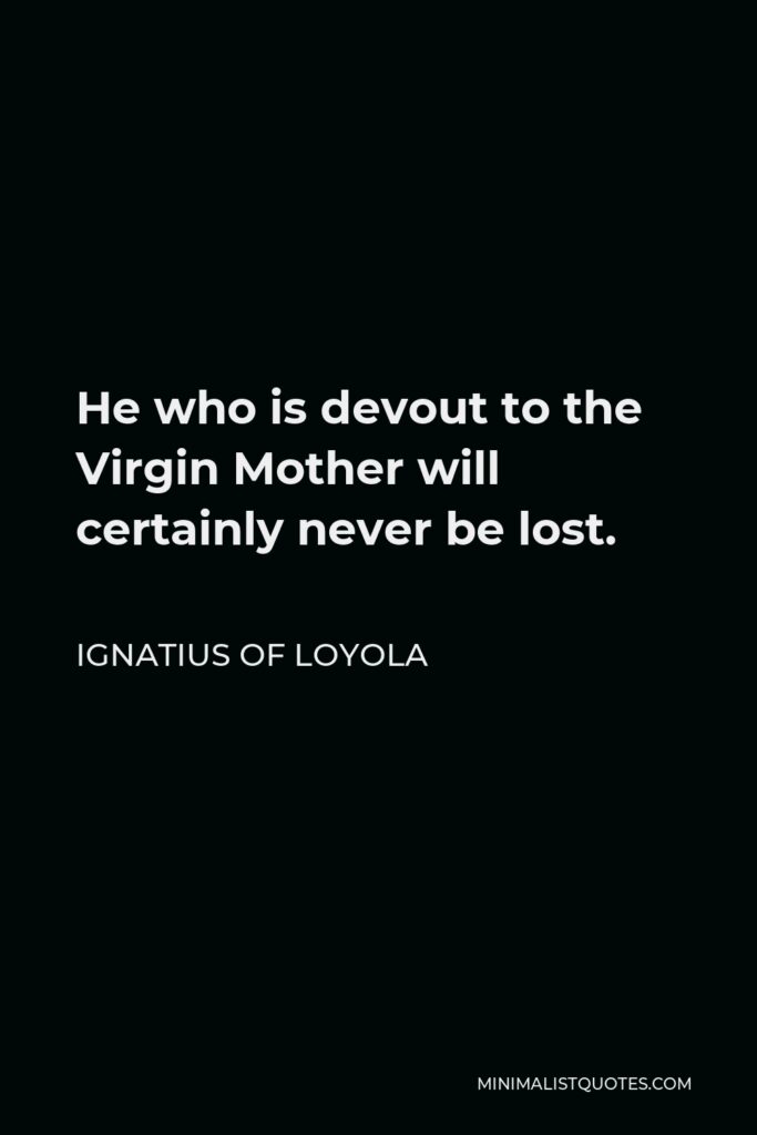 Ignatius of Loyola Quote - He who is devout to the Virgin Mother will certainly never be lost.