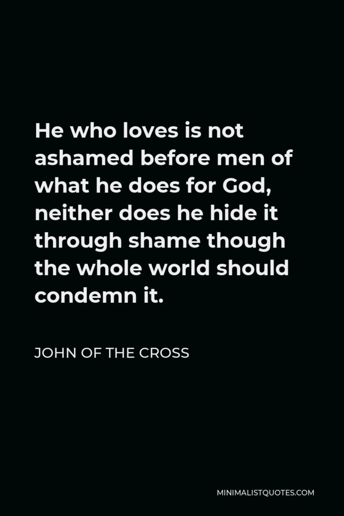 John of the Cross Quote - He who loves is not ashamed before men of what he does for God, neither does he hide it through shame though the whole world should condemn it.