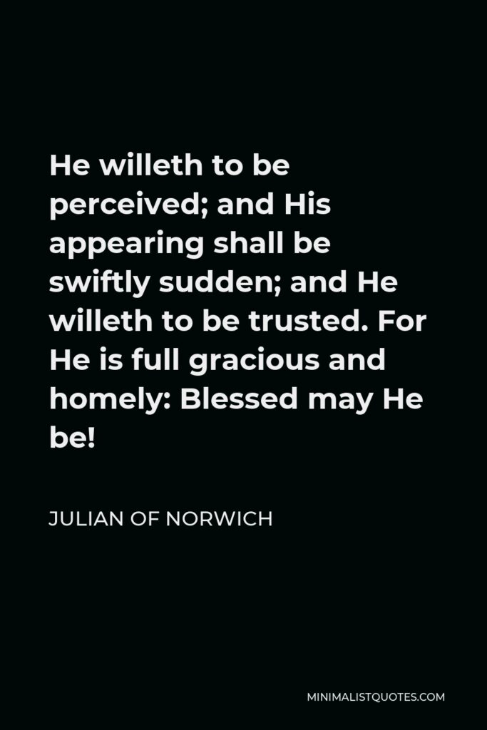 Julian of Norwich Quote - He willeth to be perceived; and His appearing shall be swiftly sudden; and He willeth to be trusted. For He is full gracious and homely: Blessed may He be!