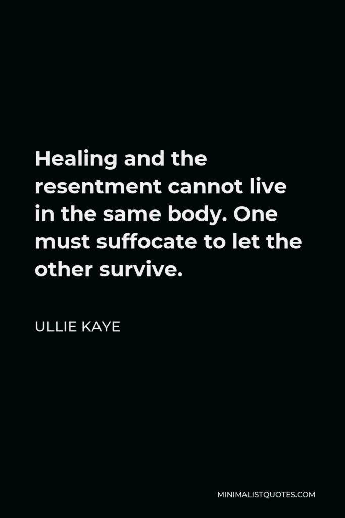 Ullie Kaye Quote - Healing and the resentment cannot live in the same body. One must suffocate to let the other survive.