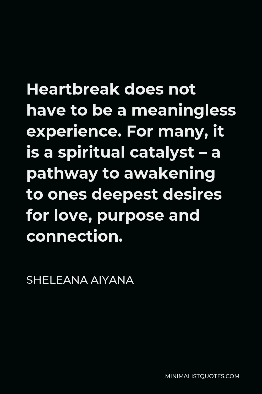 Sheleana Aiyana Quote - Heartbreak does not have to be a meaningless experience. For many, it is a spiritual catalyst – a pathway to awakening to ones deepest desires for love, purpose and connection.