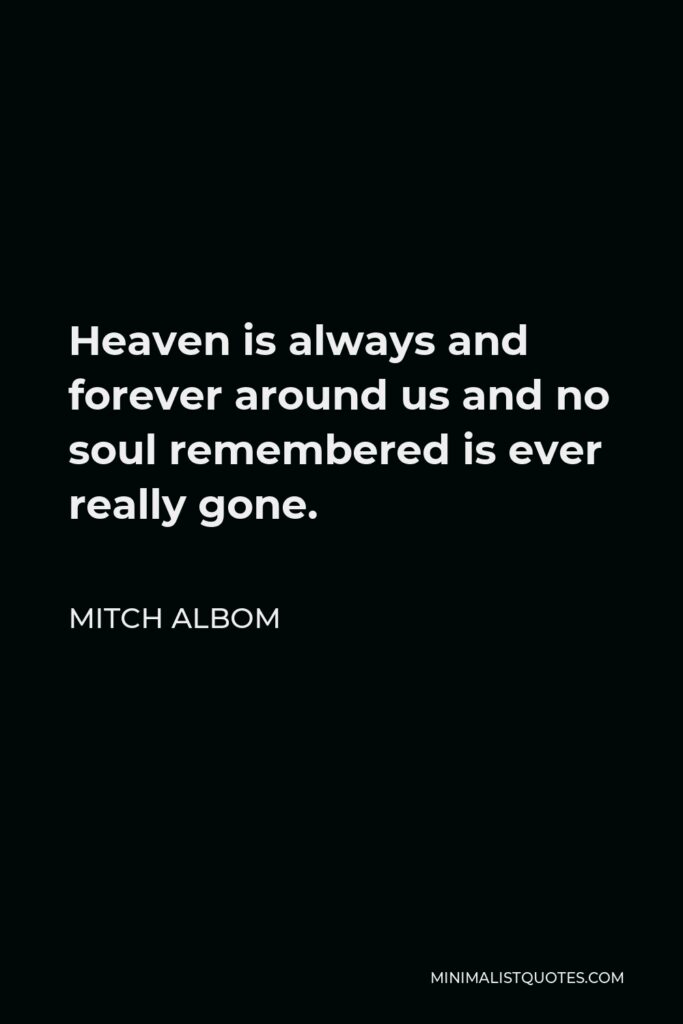 Mitch Albom Quote - Heaven is always and forever around us and no soul remembered is ever really gone.