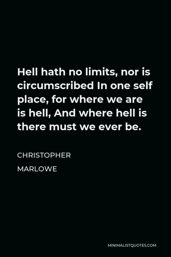 Christopher Marlowe Quote - Hell hath no limits, nor is circumscribed In one self place, for where we are is hell, And where hell is there must we ever be.