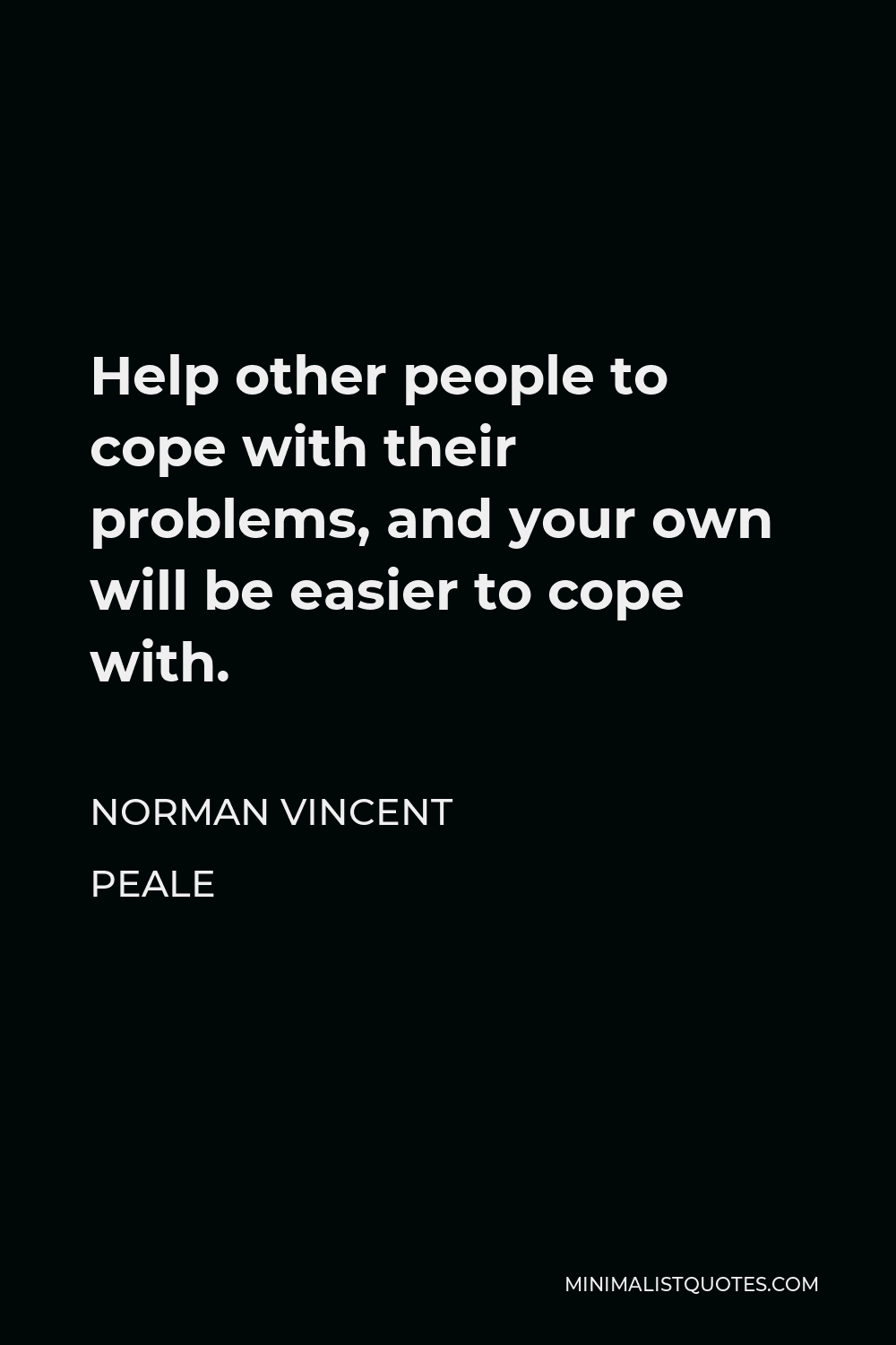 Norman Vincent Peale Quote - Help other people to cope with their problems, and your own will be easier to cope with.