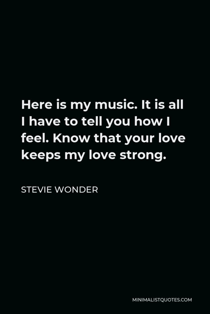 Stevie Wonder Quote - Here is my music. It is all I have to tell you how I feel. Know that your love keeps my love strong.