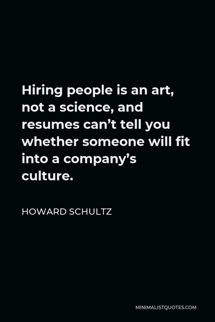 Howard Schultz Quote - Hiring people is an art, not a science, and resumes can’t tell you whether someone will fit into a company’s culture.