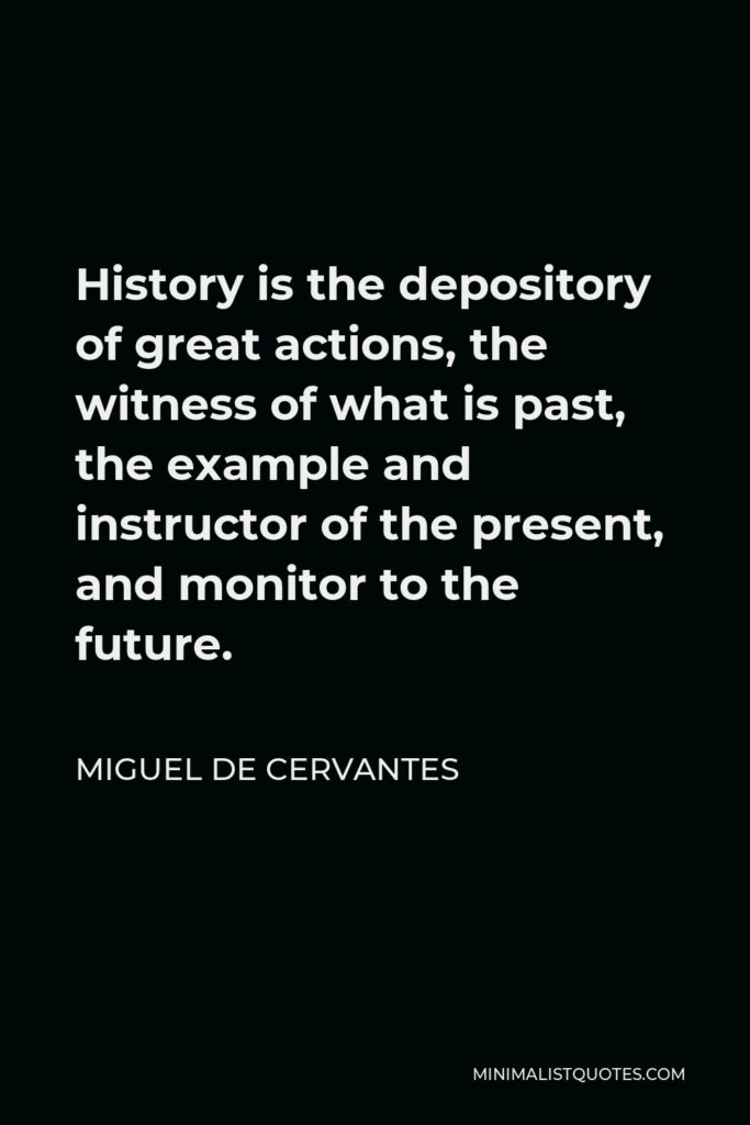 Miguel de Cervantes Quote - History is the depository of great actions, the witness of what is past, the example and instructor of the present, and monitor to the future.