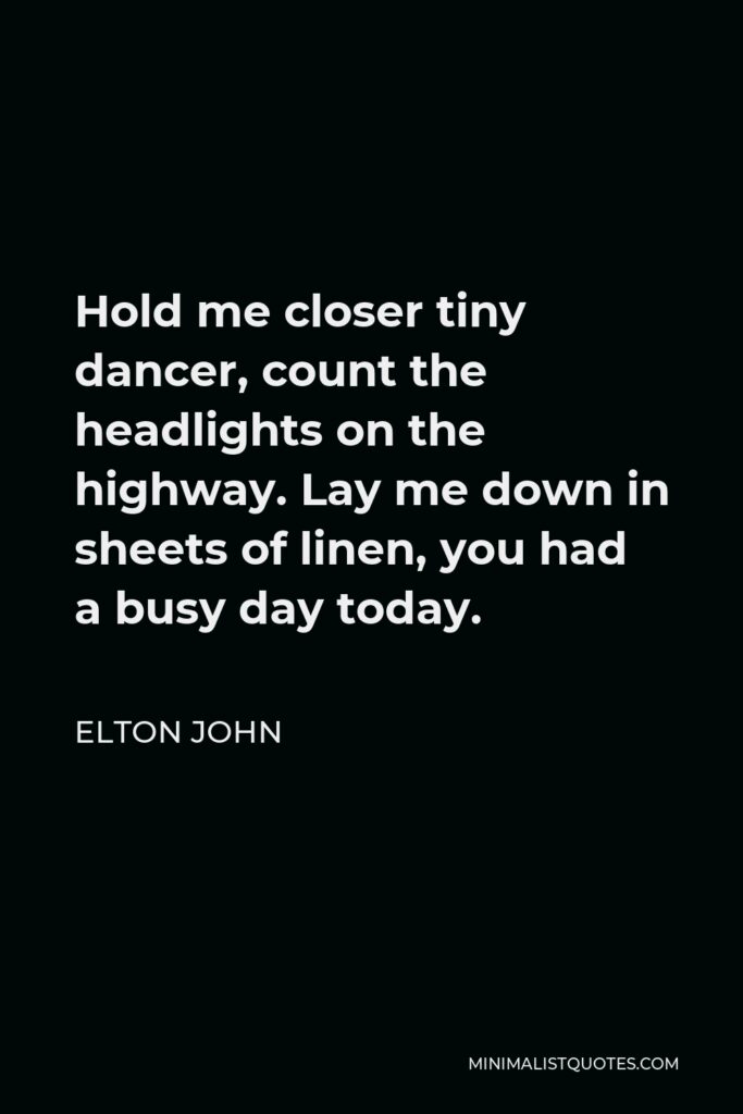 Elton John Quote - Hold me closer tiny dancer, count the headlights on the highway. Lay me down in sheets of linen, you had a busy day today.