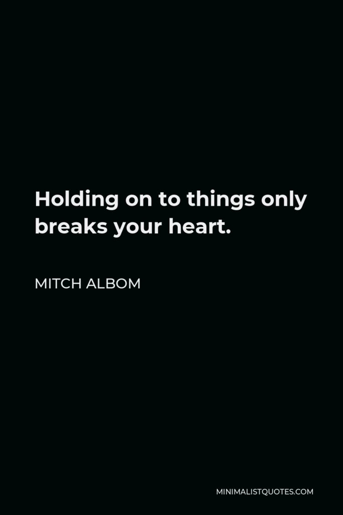 Mitch Albom Quote - Holding on to things only breaks your heart.