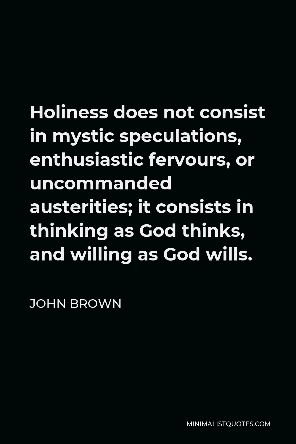 John Brown Quote - Holiness does not consist in mystic speculations, enthusiastic fervours, or uncommanded austerities; it consists in thinking as God thinks, and willing as God wills.