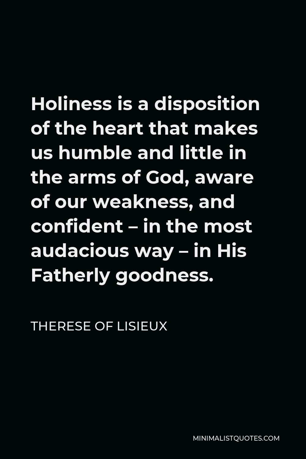 Therese of Lisieux Quote - Holiness is a disposition of the heart that makes us humble and little in the arms of God, aware of our weakness, and confident – in the most audacious way – in His Fatherly goodness.