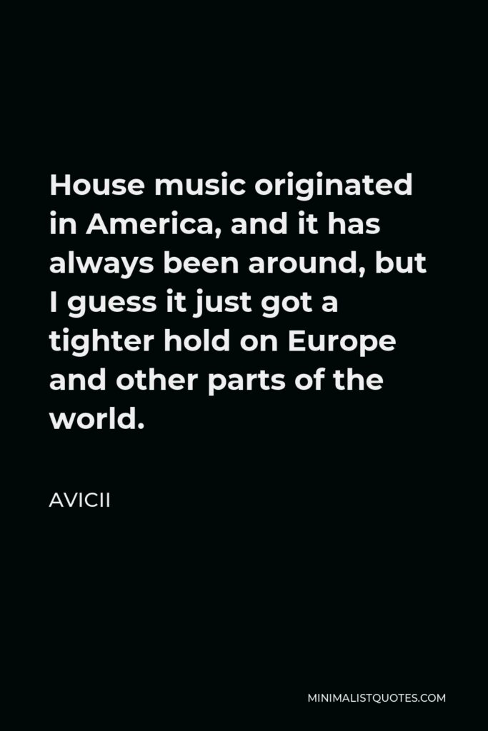 Avicii Quote - House music originated in America, and it has always been around, but I guess it just got a tighter hold on Europe and other parts of the world.