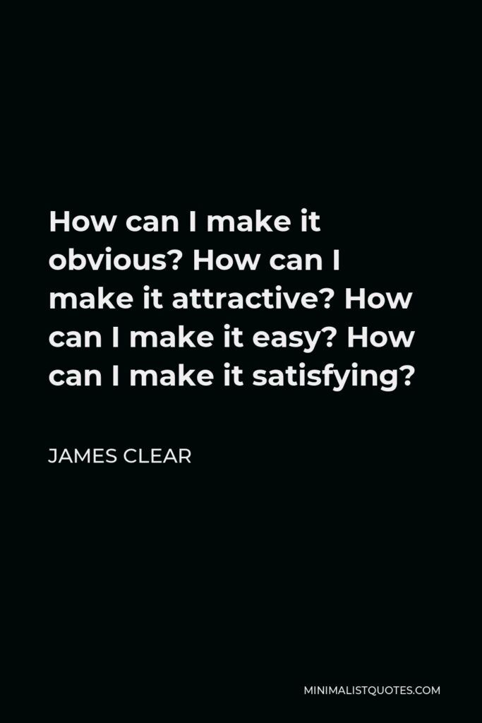 James Clear Quote - How can I make it obvious? How can I make it attractive? How can I make it easy? How can I make it satisfying?