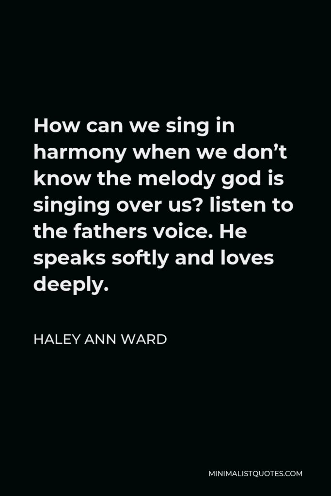 Haley Ann Ward Quote - How can we sing in harmony when we don’t know the melody god is singing over us? listen to the fathers voice. He speaks softly and loves deeply.