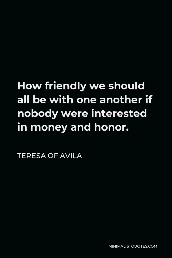 Teresa of Avila Quote - How friendly we should all be with one another if nobody were interested in money and honor.