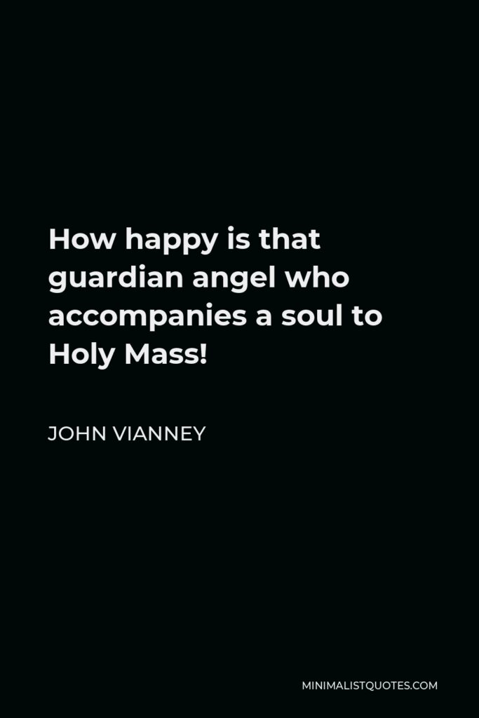 John Vianney Quote - How happy is that guardian angel who accompanies a soul to Holy Mass!