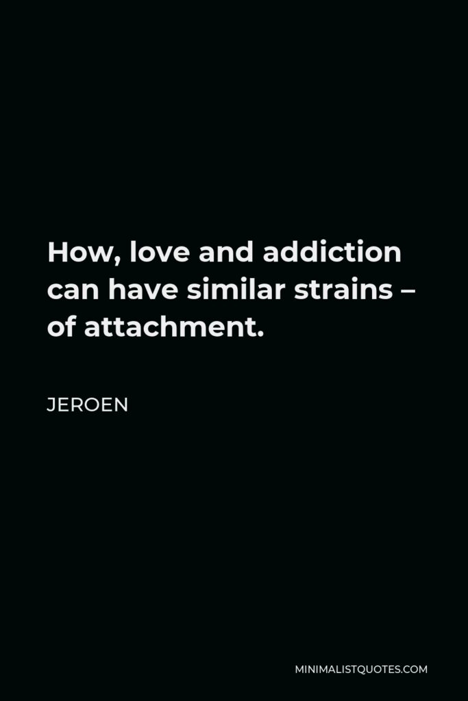 Jeroen Quote - How, love and addiction can have similar strains – of attachment.